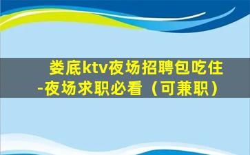 娄底ktv夜场招聘包吃住-夜场求职必看（可兼职）